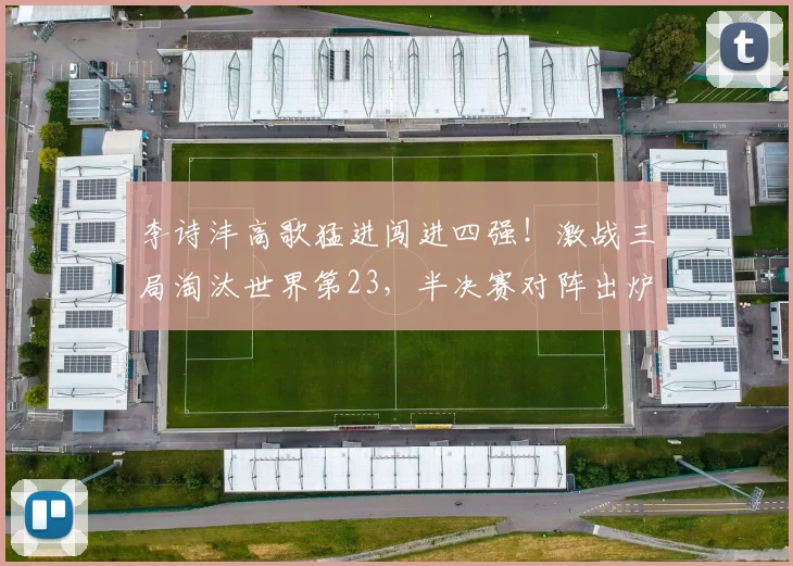 李诗沣高歌猛进闯进四强！激战三局淘汰世界第23，半决赛对阵出炉