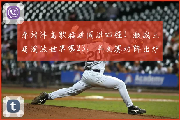 李诗沣高歌猛进闯进四强！激战三局淘汰世界第23，半决赛对阵出炉